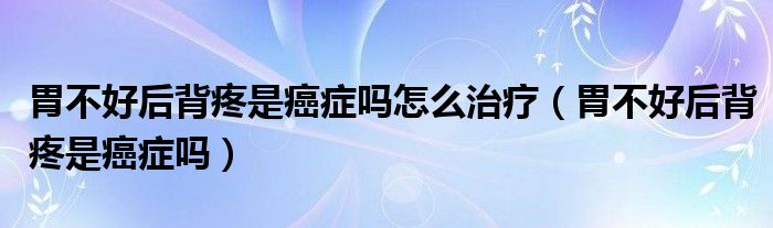 胃不好后背疼是癌癥嗎怎么治療（胃不好后背疼是癌癥嗎）