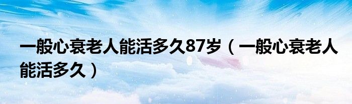 一般心衰老人能活多久87歲（一般心衰老人能活多久）