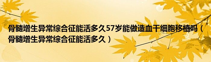 骨髓增生異常綜合征能活多久57歲能做造血干細(xì)胞移植嗎（骨髓增生異常綜合征能活多久）