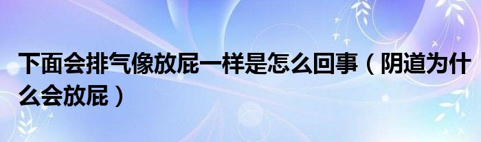 下面會排氣像放屁一樣是怎么回事（陰道為什么會放屁）