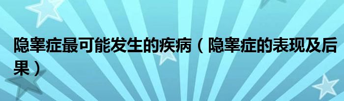 隱睪癥最可能發(fā)生的疾?。[睪癥的表現(xiàn)及后果）