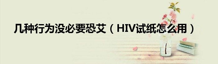 幾種行為沒必要恐艾（HIV試紙怎么用）