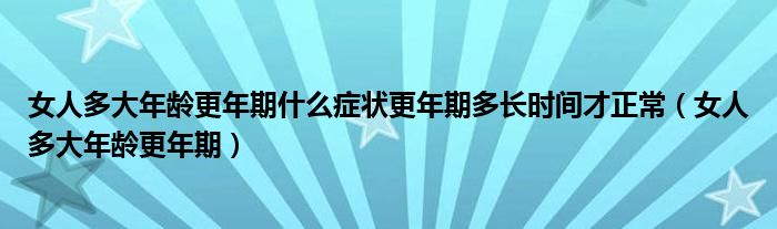 女人多大年齡更年期什么癥狀更年期多長(zhǎng)時(shí)間才正常（女人多大年齡更年期）