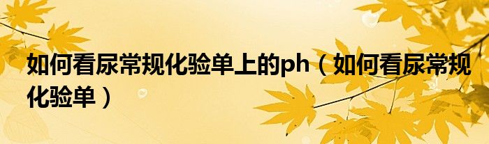 如何看尿常規(guī)化驗單上的ph（如何看尿常規(guī)化驗單）