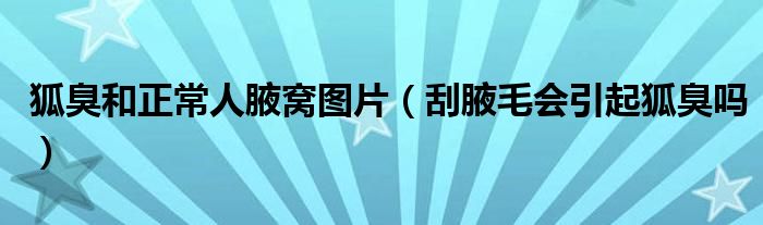 狐臭和正常人腋窩圖片（刮腋毛會(huì)引起狐臭嗎）