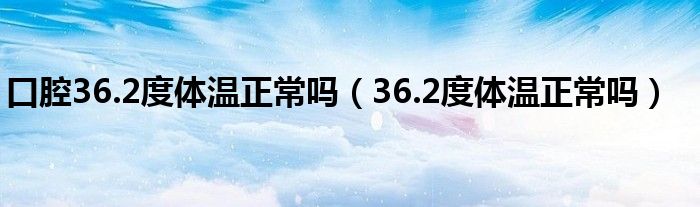 口腔36.2度體溫正常嗎（36.2度體溫正常嗎）