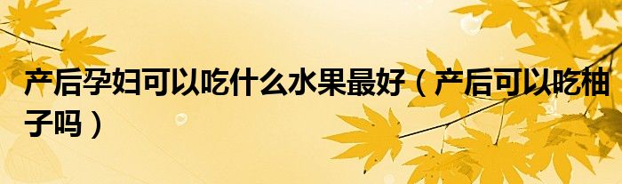 產(chǎn)后孕婦可以吃什么水果最好（產(chǎn)后可以吃柚子嗎）