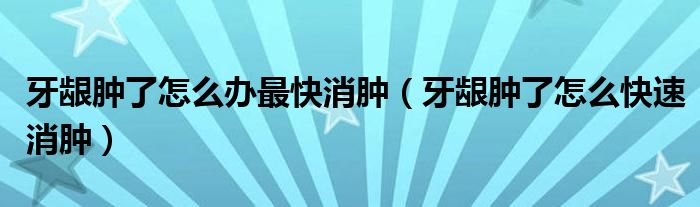 牙齦腫了怎么辦最快消腫（牙齦腫了怎么快速消腫）