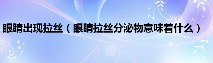 眼睛出現拉絲（眼睛拉絲分泌物意味著什么）