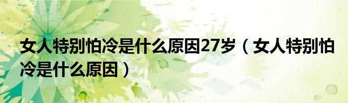 女人特別怕冷是什么原因27歲（女人特別怕冷是什么原因）