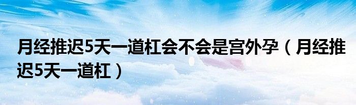 月經(jīng)推遲5天一道杠會(huì)不會(huì)是宮外孕（月經(jīng)推遲5天一道杠）