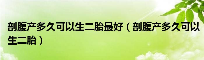 剖腹產(chǎn)多久可以生二胎最好（剖腹產(chǎn)多久可以生二胎）