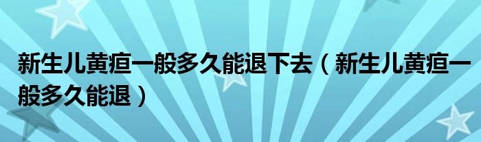 新生兒黃疸一般多久能退下去（新生兒黃疸一般多久能退）