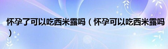 懷孕了可以吃西米露嗎（懷孕可以吃西米露嗎）