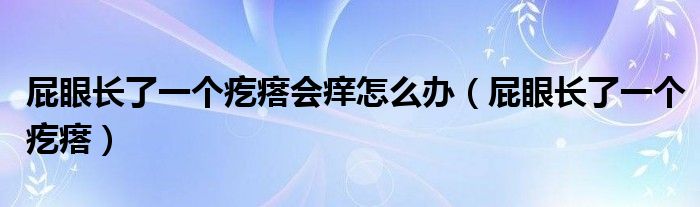 屁眼長了一個疙瘩會癢怎么辦（屁眼長了一個疙瘩）