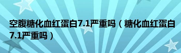 空腹糖化血紅蛋白7.1嚴(yán)重嗎（糖化血紅蛋白7.1嚴(yán)重嗎）