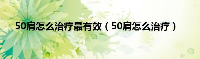 50肩怎么治療最有效（50肩怎么治療）