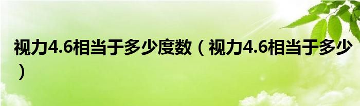 視力4.6相當(dāng)于多少度數(shù)（視力4.6相當(dāng)于多少）