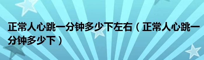 正常人心跳一分鐘多少下左右（正常人心跳一分鐘多少下）