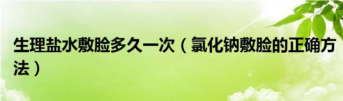 生理鹽水敷臉多久一次（氯化鈉敷臉的正確方法）