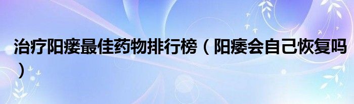 治療陽瘺最佳藥物排行榜（陽痿會自己恢復(fù)嗎）