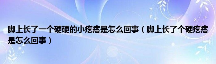 腳上長了一個硬硬的小疙瘩是怎么回事（腳上長了個硬疙瘩是怎么回事）