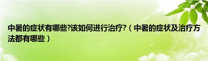 中暑的癥狀有哪些?該如何進(jìn)行治療?（中暑的癥狀及治療方法都有哪些）