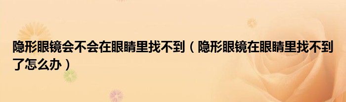 隱形眼鏡會不會在眼睛里找不到（隱形眼鏡在眼睛里找不到了怎么辦）