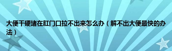 大便干硬堵在肛門(mén)口拉不出來(lái)怎么辦（解不出大便最快的辦法）