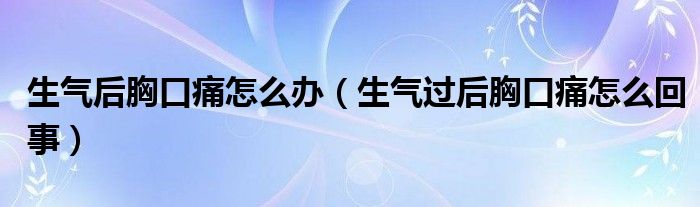 生氣后胸口痛怎么辦（生氣過(guò)后胸口痛怎么回事）