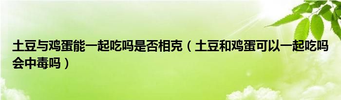 土豆與雞蛋能一起吃嗎是否相克（土豆和雞蛋可以一起吃嗎會(huì)中毒嗎）