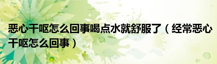 惡心干嘔怎么回事喝點(diǎn)水就舒服了（經(jīng)常惡心干嘔怎么回事）