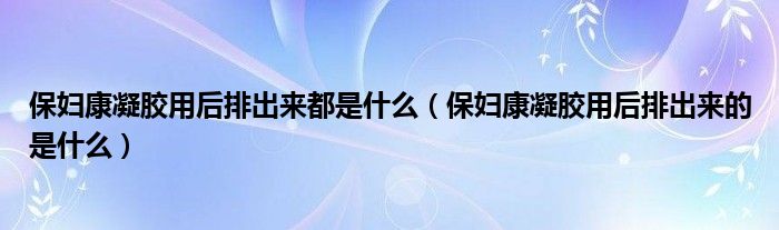 保婦康凝膠用后排出來(lái)都是什么（保婦康凝膠用后排出來(lái)的是什么）