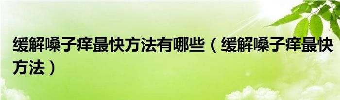 緩解嗓子癢最快方法有哪些（緩解嗓子癢最快方法）