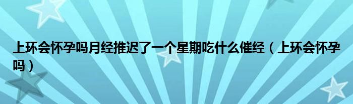 上環(huán)會(huì)懷孕嗎月經(jīng)推遲了一個(gè)星期吃什么催經(jīng)（上環(huán)會(huì)懷孕嗎）