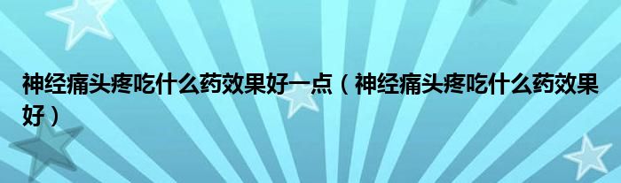 神經(jīng)痛頭疼吃什么藥效果好一點(diǎn)（神經(jīng)痛頭疼吃什么藥效果好）