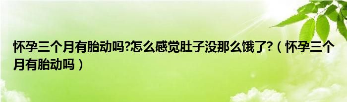 懷孕三個(gè)月有胎動(dòng)嗎?怎么感覺(jué)肚子沒(méi)那么餓了?（懷孕三個(gè)月有胎動(dòng)嗎）