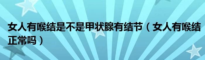 女人有喉結(jié)是不是甲狀腺有結(jié)節(jié)（女人有喉結(jié)正常嗎）