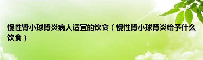 慢性腎小球腎炎病人適宜的飲食（慢性腎小球腎炎給予什么飲食）