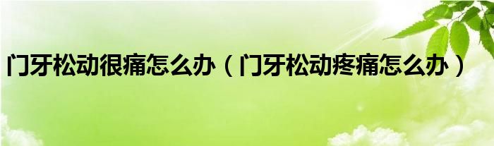 門牙松動很痛怎么辦（門牙松動疼痛怎么辦）