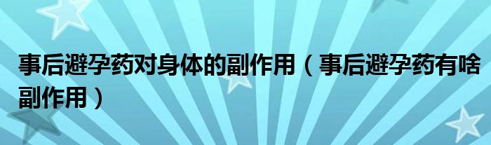 事后避孕藥對身體的副作用（事后避孕藥有啥副作用）