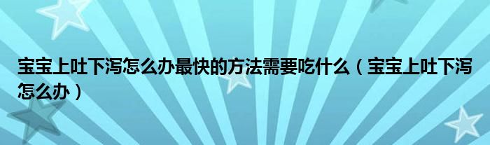 寶寶上吐下瀉怎么辦最快的方法需要吃什么（寶寶上吐下瀉怎么辦）