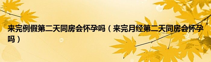 來完例假第二天同房會(huì)懷孕嗎（來完月經(jīng)第二天同房會(huì)懷孕嗎）