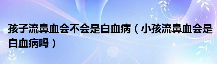 孩子流鼻血會不會是白血?。ㄐ『⒘鞅茄獣前籽幔? /></span>
		<span id=