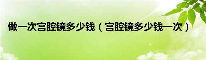 做一次宮腔鏡多少錢（宮腔鏡多少錢一次）