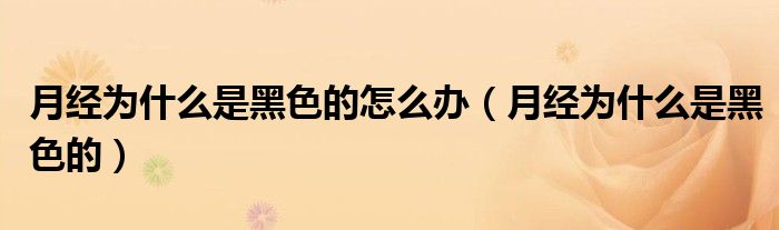 月經(jīng)為什么是黑色的怎么辦（月經(jīng)為什么是黑色的）