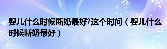 嬰兒什么時候斷奶最好?這個時間（嬰兒什么時候斷奶最好）