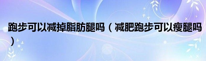 跑步可以減掉脂肪腿嗎（減肥跑步可以瘦腿嗎）