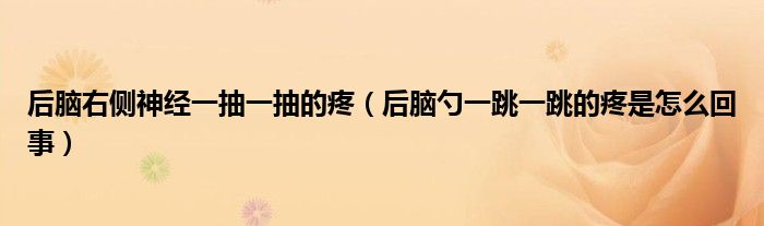 后腦右側(cè)神經(jīng)一抽一抽的疼（后腦勺一跳一跳的疼是怎么回事）