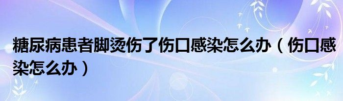 糖尿病患者腳燙傷了傷口感染怎么辦（傷口感染怎么辦）